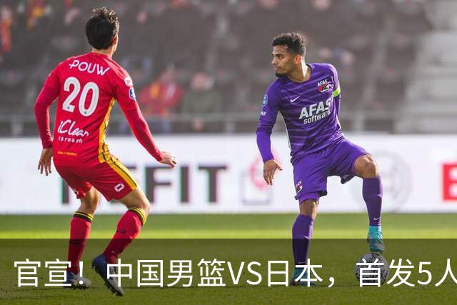 官宣!中国男篮VS日本,首发5人出炉!2大前锋李弘权、赵嘉义复出